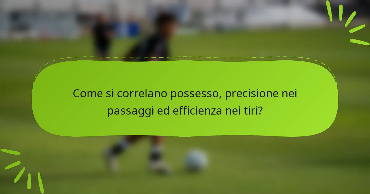 Come si correlano possesso, precisione nei passaggi ed efficienza nei tiri?
