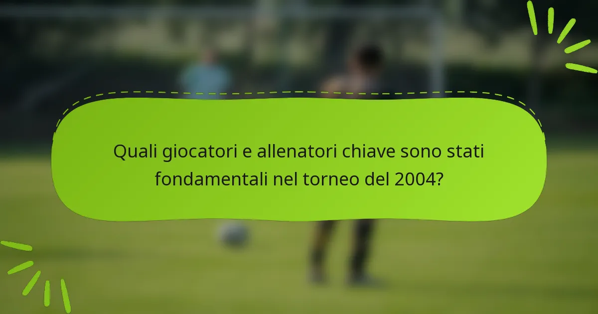 Quali giocatori e allenatori chiave sono stati fondamentali nel torneo del 2004?